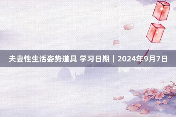 夫妻性生活姿势道具 学习日期｜2024年9月7日