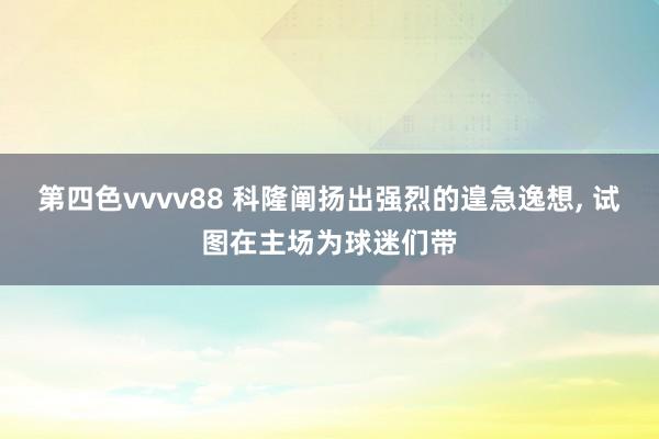 第四色vvvv88 科隆阐扬出强烈的遑急逸想, 试图在主场为球迷们带