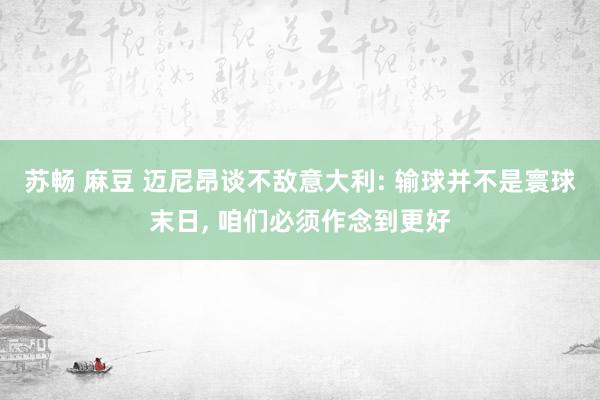 苏畅 麻豆 迈尼昂谈不敌意大利: 输球并不是寰球末日， 咱们必须作念到更好