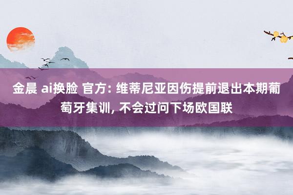 金晨 ai换脸 官方: 维蒂尼亚因伤提前退出本期葡萄牙集训, 不会过问下场欧国联