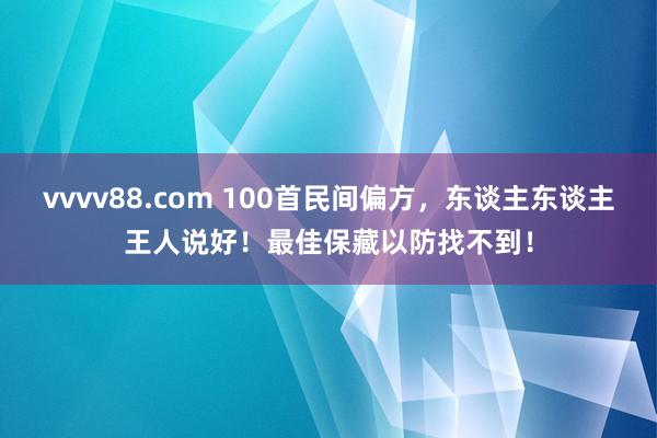 vvvv88.com 100首民间偏方，东谈主东谈主王人说好！最佳保藏以防找不到！