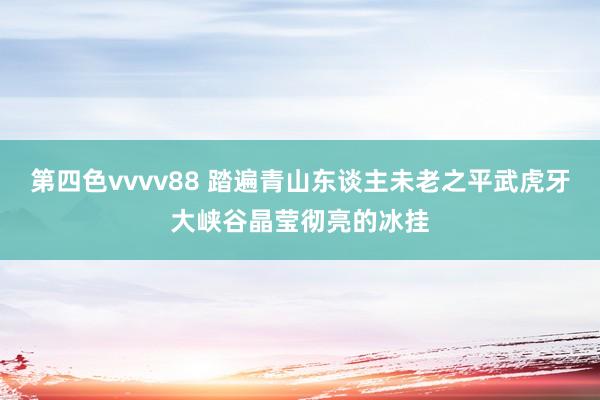 第四色vvvv88 踏遍青山东谈主未老之平武虎牙大峡谷晶莹彻亮的冰挂