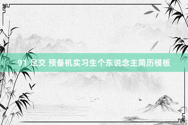 91 足交 预备机实习生个东说念主简历模板