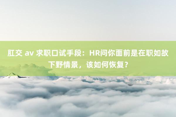 肛交 av 求职口试手段：HR问你面前是在职如故下野情景，该如何恢复？