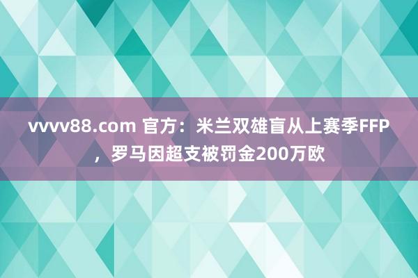 vvvv88.com 官方：米兰双雄盲从上赛季FFP，罗马因超支被罚金200万欧