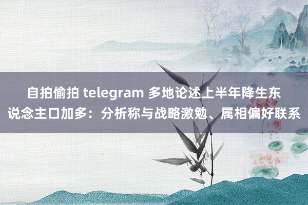 自拍偷拍 telegram 多地论述上半年降生东说念主口加多：分析称与战略激勉、属相偏好联系