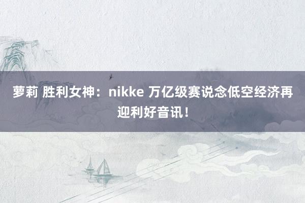 萝莉 胜利女神：nikke 万亿级赛说念低空经济再迎利好音讯！