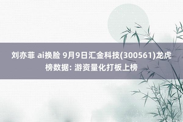 刘亦菲 ai换脸 9月9日汇金科技(300561)龙虎榜数据: 游资量化打板上榜