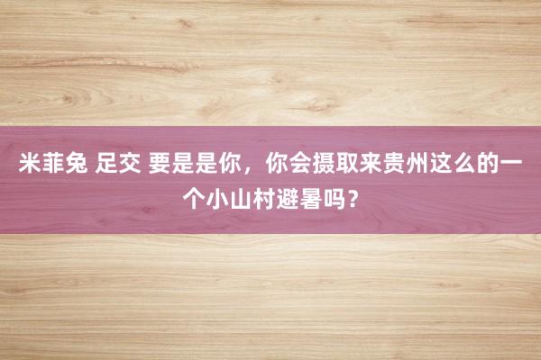 米菲兔 足交 要是是你，你会摄取来贵州这么的一个小山村避暑吗？