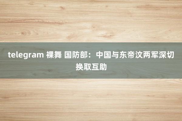 telegram 裸舞 国防部：中国与东帝汶两军深切换取互助