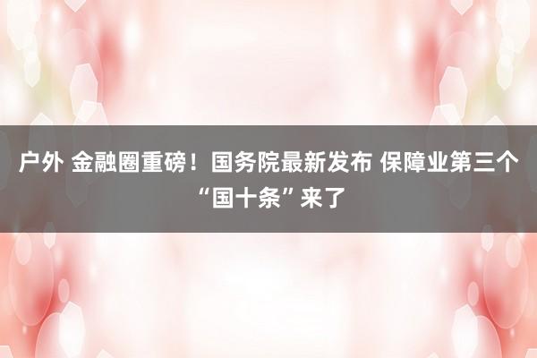 户外 金融圈重磅！国务院最新发布 保障业第三个“国十条”来了