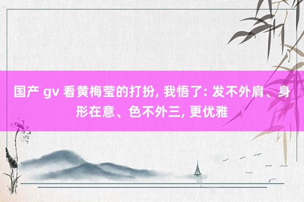 国产 gv 看黄梅莹的打扮, 我悟了: 发不外肩、身形在意、色不外三, 更优雅