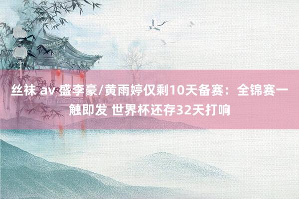 丝袜 av 盛李豪/黄雨婷仅剩10天备赛：全锦赛一触即发 世界杯还存32天打响