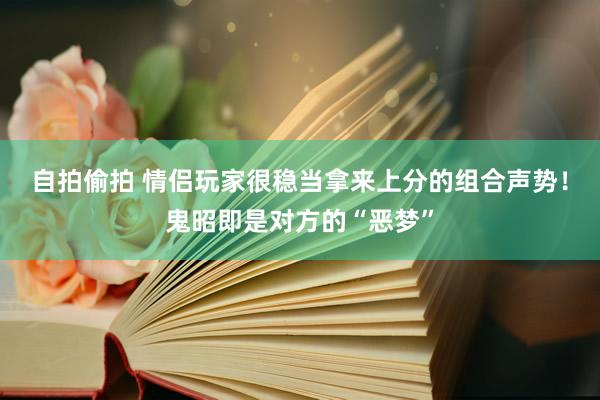 自拍偷拍 情侣玩家很稳当拿来上分的组合声势！鬼昭即是对方的“恶梦”