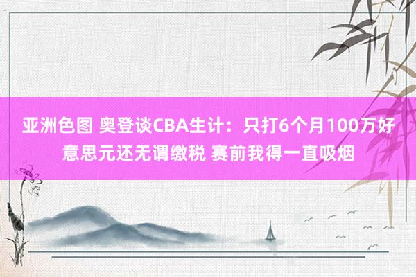 亚洲色图 奥登谈CBA生计：只打6个月100万好意思元还无谓缴税 赛前我得一直吸烟