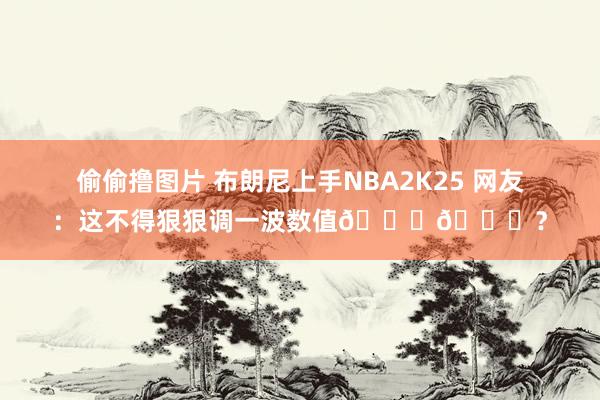 偷偷撸图片 布朗尼上手NBA2K25 网友：这不得狠狠调一波数值😂😂？