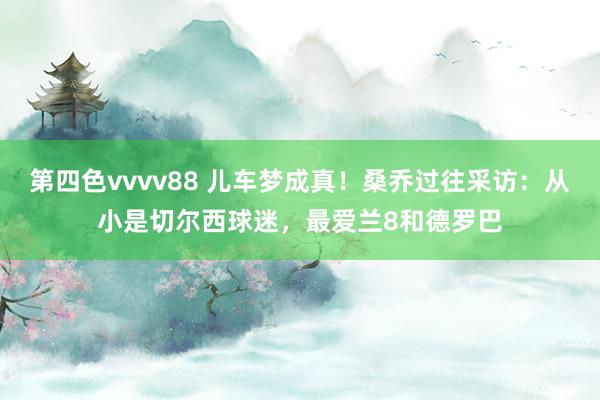 第四色vvvv88 儿车梦成真！桑乔过往采访：从小是切尔西球迷，最爱兰8和德罗巴