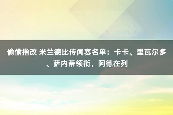 偷偷撸改 米兰德比传闻赛名单：卡卡、里瓦尔多、萨内蒂领衔，阿德在列