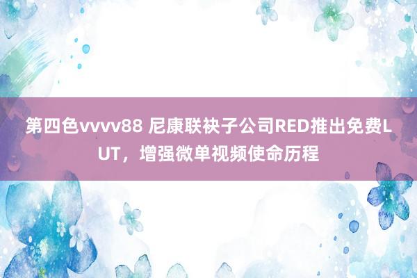 第四色vvvv88 尼康联袂子公司RED推出免费LUT，增强微单视频使命历程