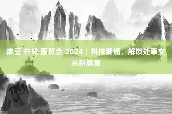 麻豆 在线 服贸会 2024｜科技潮涌，解锁处事交易新篇章