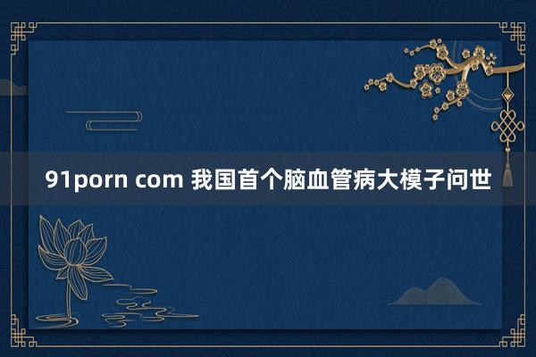 91porn com 我国首个脑血管病大模子问世