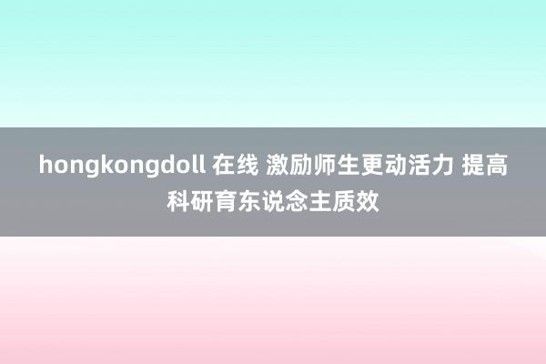 hongkongdoll 在线 激励师生更动活力 提高科研育东说念主质效