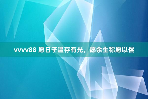 vvvv88 愿日子温存有光，愿余生称愿以偿