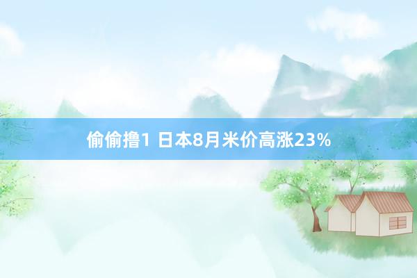 偷偷撸1 日本8月米价高涨23%