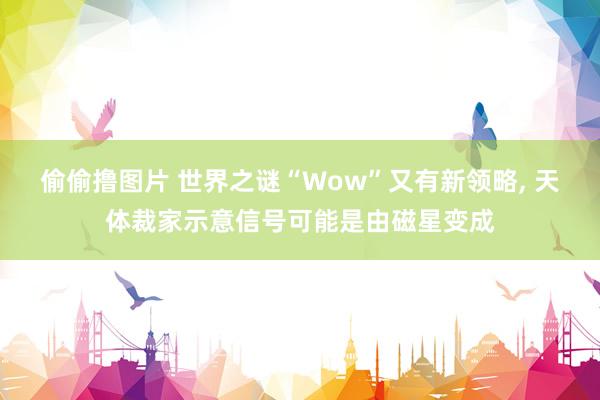 偷偷撸图片 世界之谜“Wow”又有新领略， 天体裁家示意信号可能是由磁星变成