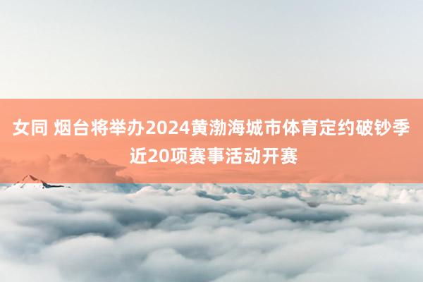 女同 烟台将举办2024黄渤海城市体育定约破钞季 近20项赛事活动开赛