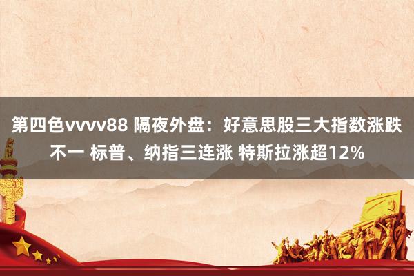 第四色vvvv88 隔夜外盘：好意思股三大指数涨跌不一 标普、纳指三连涨 特斯拉涨超12%