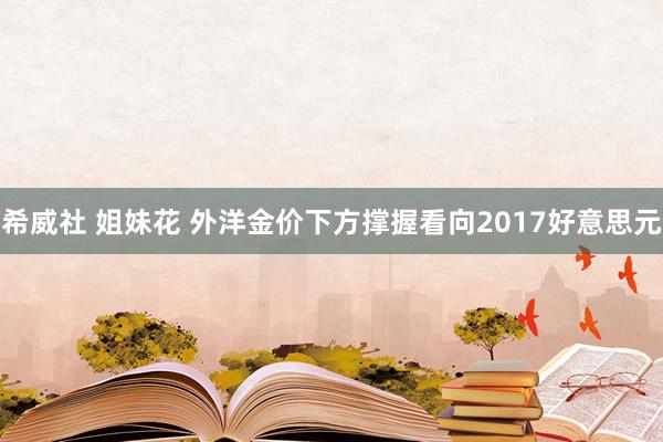 希威社 姐妹花 外洋金价下方撑握看向2017好意思元