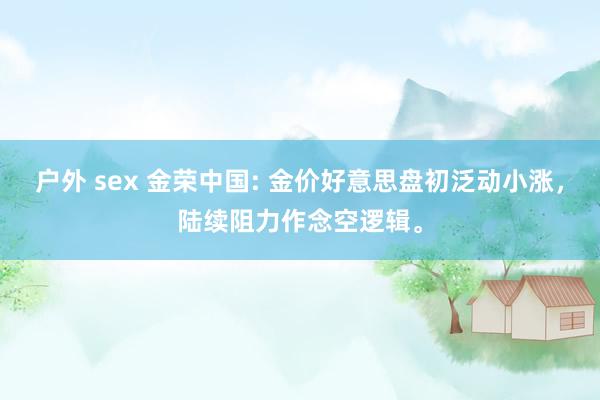 户外 sex 金荣中国: 金价好意思盘初泛动小涨，陆续阻力作念空逻辑。