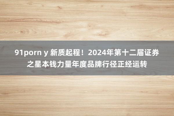 91porn y 新质起程！2024年第十二届证券之星本钱力量年度品牌行径正经运转