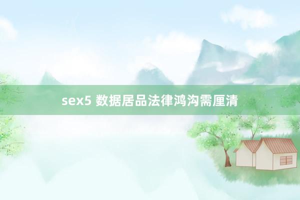 sex5 数据居品法律鸿沟需厘清