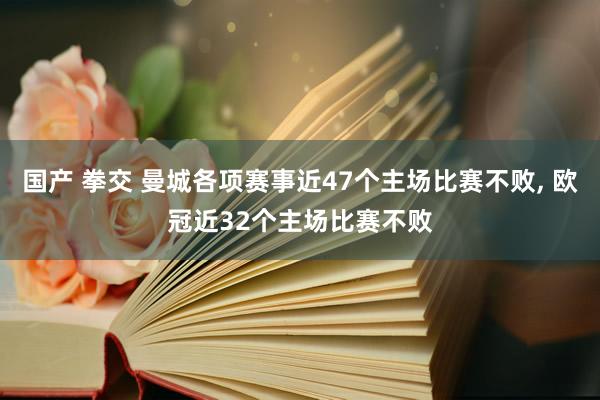 国产 拳交 曼城各项赛事近47个主场比赛不败, 欧冠近32个主场比赛不败