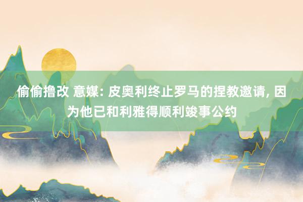 偷偷撸改 意媒: 皮奥利终止罗马的捏教邀请， 因为他已和利雅得顺利竣事公约