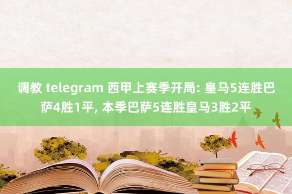 调教 telegram 西甲上赛季开局: 皇马5连胜巴萨4胜1平, 本季巴萨5连胜皇马3胜2平