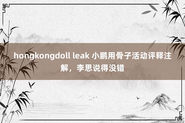 hongkongdoll leak 小鹏用骨子活动评释注解，李思说得没错