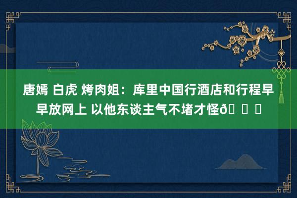 唐嫣 白虎 烤肉姐：库里中国行酒店和行程早早放网上 以他东谈主气不堵才怪😅