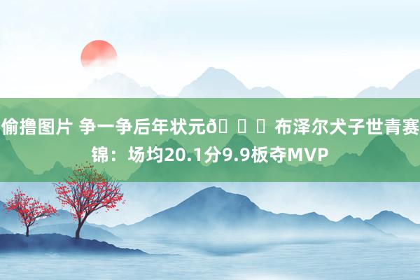 偷偷撸图片 争一争后年状元👀布泽尔犬子世青赛集锦：场均20.1分9.9板夺MVP