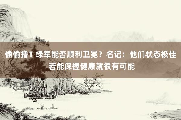 偷偷撸1 绿军能否顺利卫冕？名记：他们状态极佳 若能保握健康就很有可能