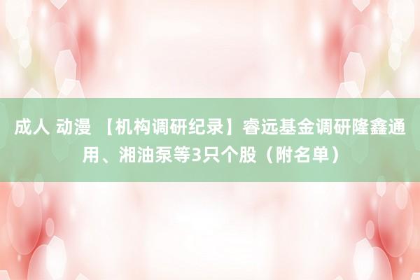 成人 动漫 【机构调研纪录】睿远基金调研隆鑫通用、湘油泵等3只个股（附名单）