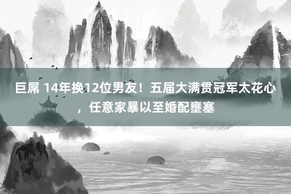 巨屌 14年换12位男友！五届大满贯冠军太花心，任意家暴以至婚配壅塞