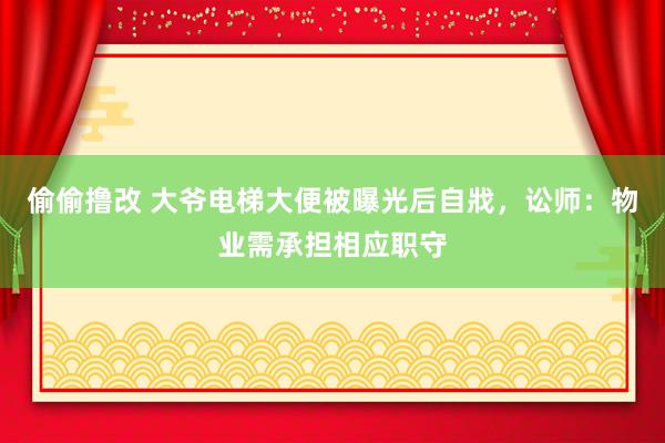 偷偷撸改 大爷电梯大便被曝光后自戕，讼师：物业需承担相应职守