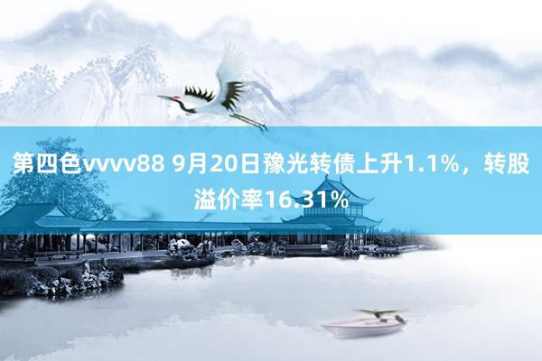 第四色vvvv88 9月20日豫光转债上升1.1%，转股溢价率16.31%