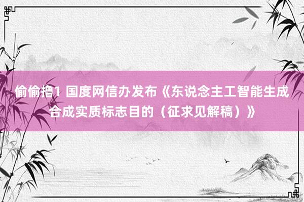 偷偷撸1 国度网信办发布《东说念主工智能生成合成实质标志目的（征求见解稿）》