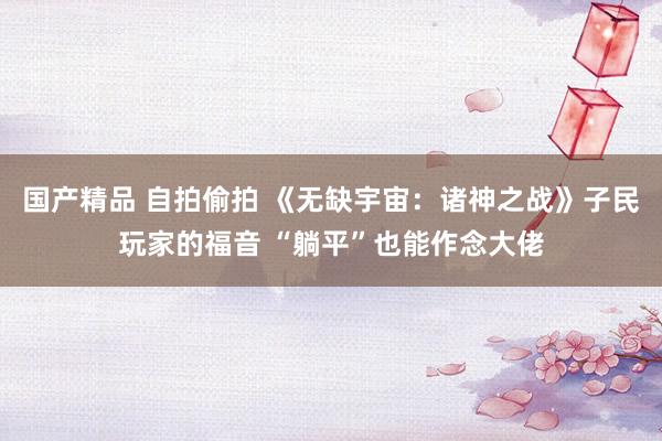 国产精品 自拍偷拍 《无缺宇宙：诸神之战》子民玩家的福音 “躺平”也能作念大佬