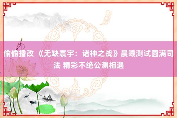 偷偷撸改 《无缺寰宇：诸神之战》晨曦测试圆满司法 精彩不绝公测相遇