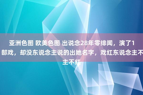 亚洲色图 欧美色图 出说念28年零绯闻，演了101部戏，却没东说念主说的出她名字，戏红东说念主不红